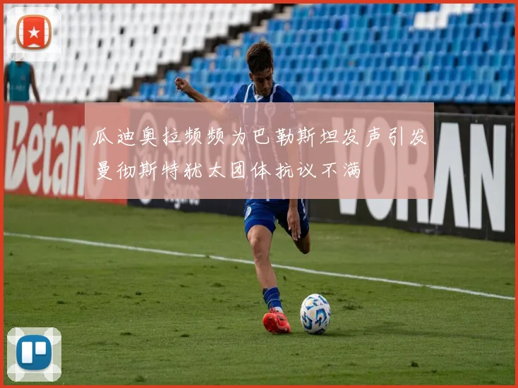 瓜迪奥拉频频为巴勒斯坦发声引发曼彻斯特犹太团体抗议不满