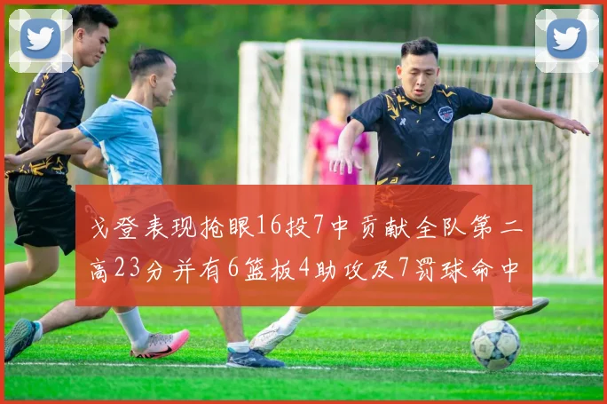 戈登表现抢眼16投7中贡献全队第二高23分并有6篮板4助攻及7罚球命中
