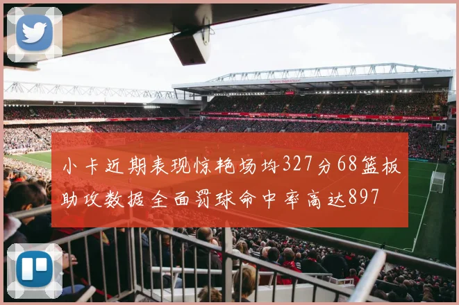 小卡近期表现惊艳场均327分68篮板助攻数据全面罚球命中率高达897