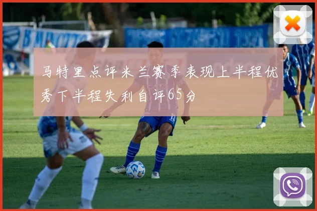 马特里点评米兰赛季表现上半程优秀下半程失利自评65分