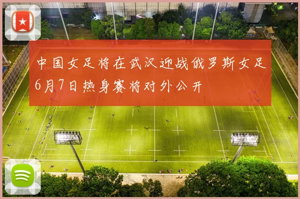 中国女足将在武汉迎战俄罗斯女足6月7日热身赛将对外公开