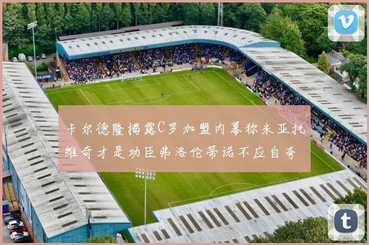 卡尔德隆揭露C罗加盟内幕称米亚托维奇才是功臣弗洛伦蒂诺不应自夸