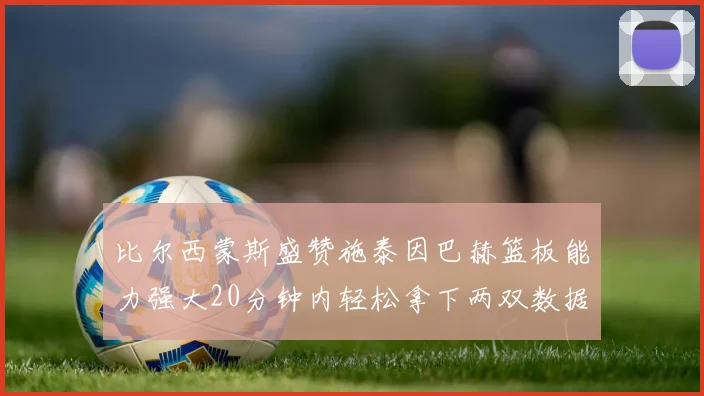 比尔西蒙斯盛赞施泰因巴赫篮板能力强大20分钟内轻松拿下两双数据