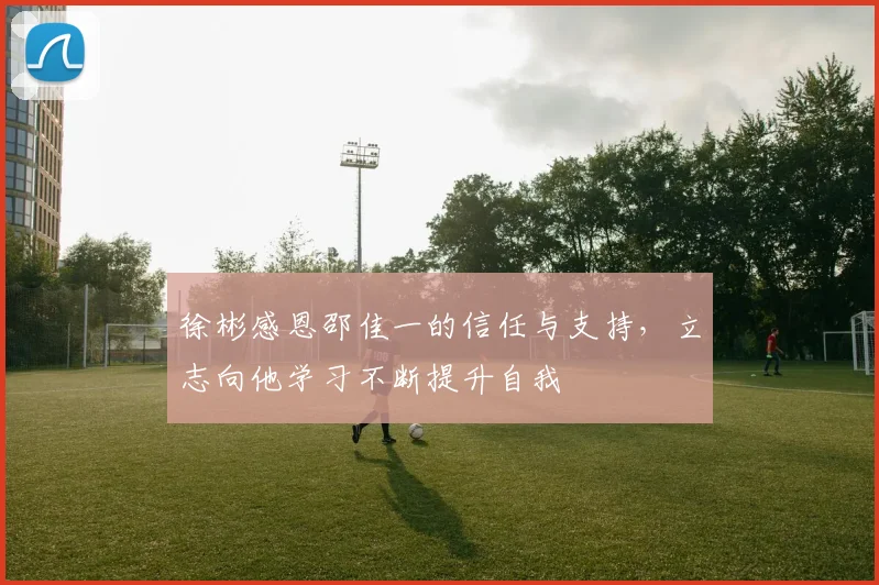 徐彬感恩邵佳一的信任与支持，立志向他学习不断提升自我
