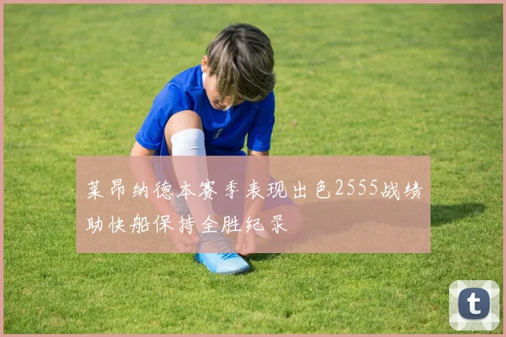 莱昂纳德本赛季表现出色2555战绩助快船保持全胜纪录
