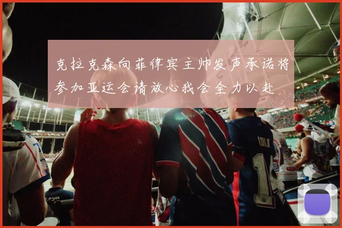 克拉克森向菲律宾主帅发声承诺将参加亚运会请放心我会全力以赴
