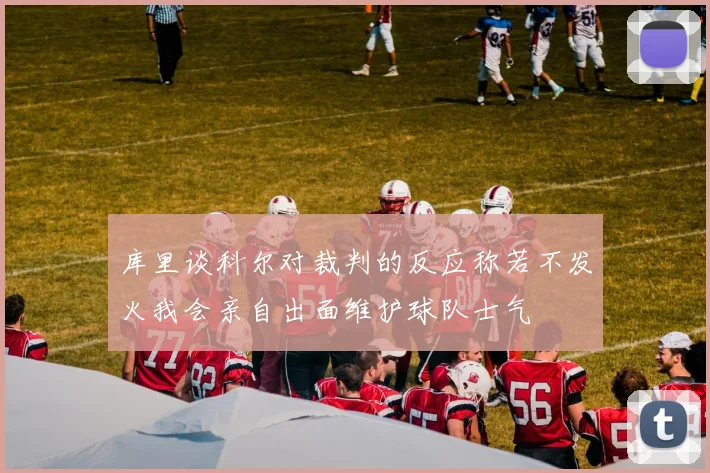 库里谈科尔对裁判的反应称若不发火我会亲自出面维护球队士气