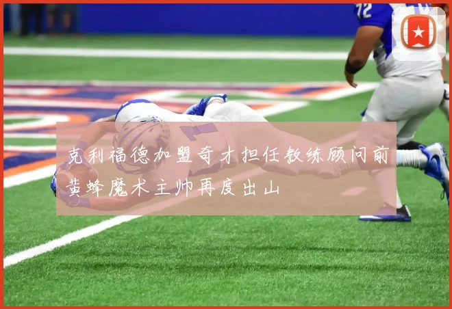 克利福德加盟奇才担任教练顾问前黄蜂魔术主帅再度出山