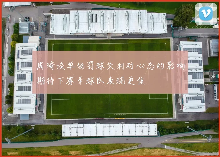 周琦谈单场罚球失利对心态的影响期待下赛季球队表现更佳