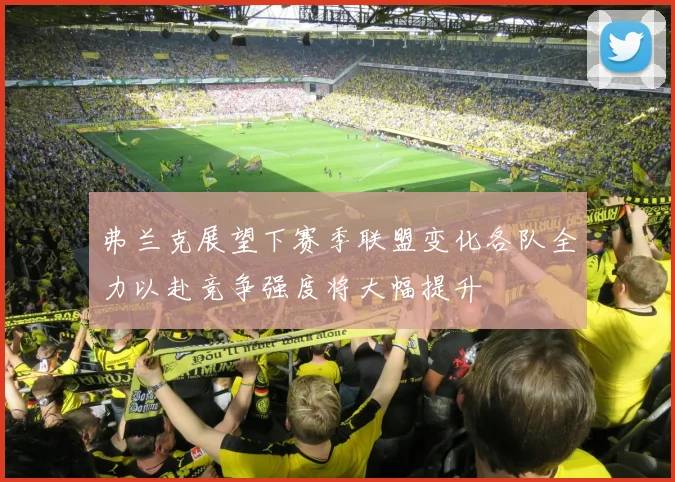 弗兰克展望下赛季联盟变化各队全力以赴竞争强度将大幅提升