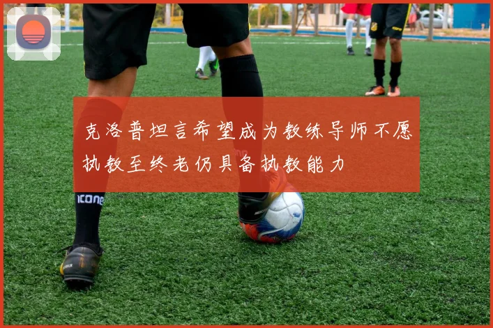 克洛普坦言希望成为教练导师不愿执教至终老仍具备执教能力