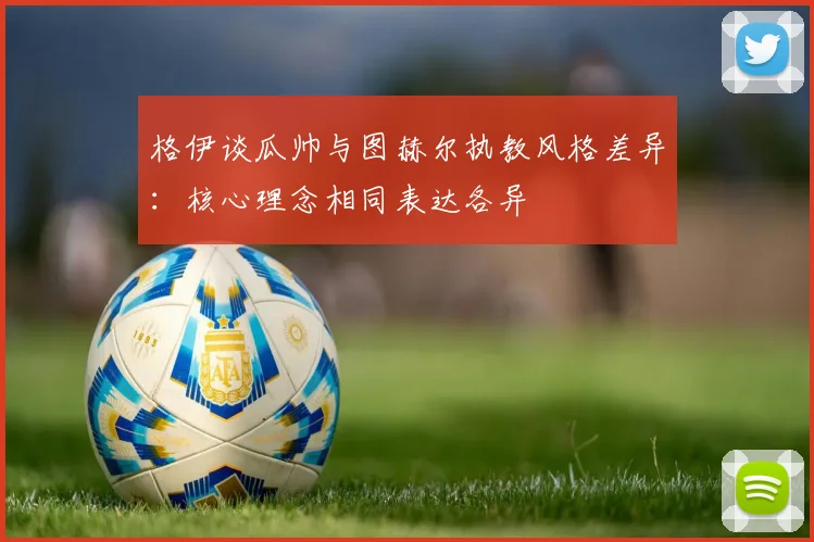 格伊谈瓜帅与图赫尔执教风格差异：核心理念相同表达各异