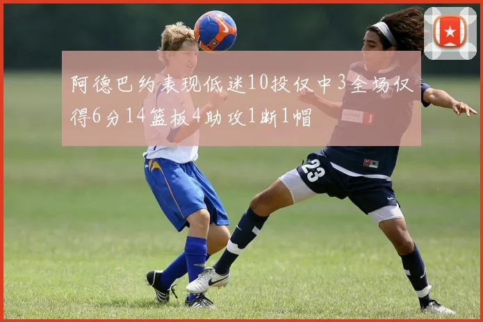 阿德巴约表现低迷10投仅中3全场仅得6分14篮板4助攻1断1帽
