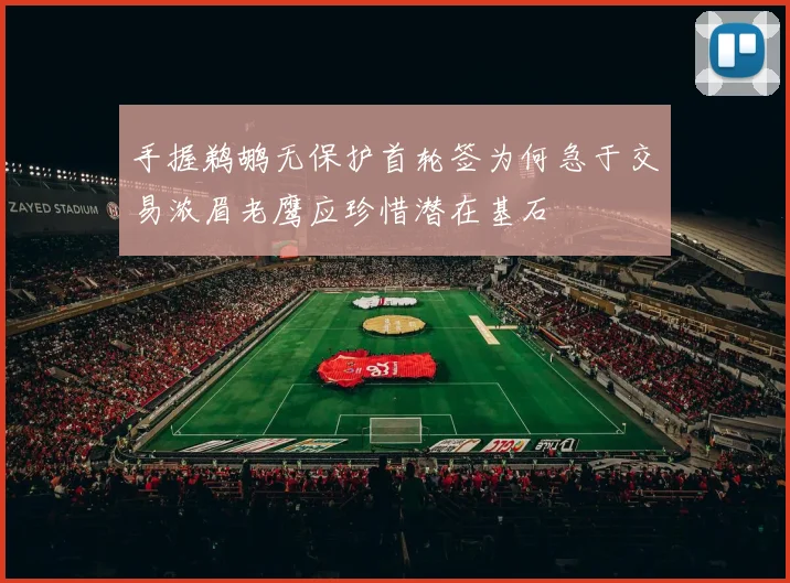 手握鹈鹕无保护首轮签为何急于交易浓眉老鹰应珍惜潜在基石