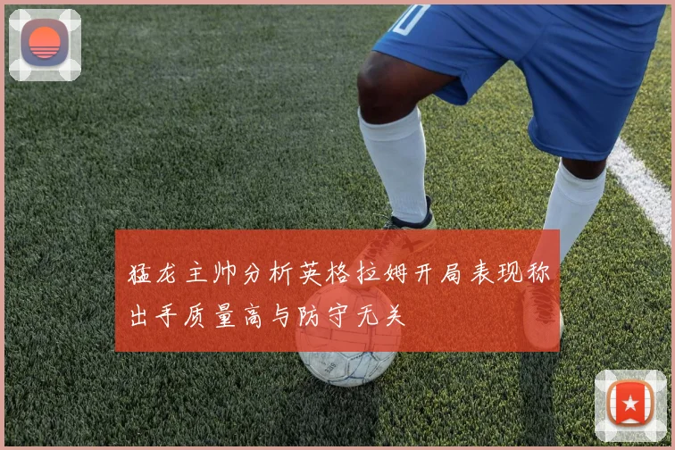 猛龙主帅分析英格拉姆开局表现称出手质量高与防守无关
