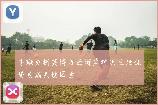 李璇分析英博与西海岸对决主场优势或成关键因素