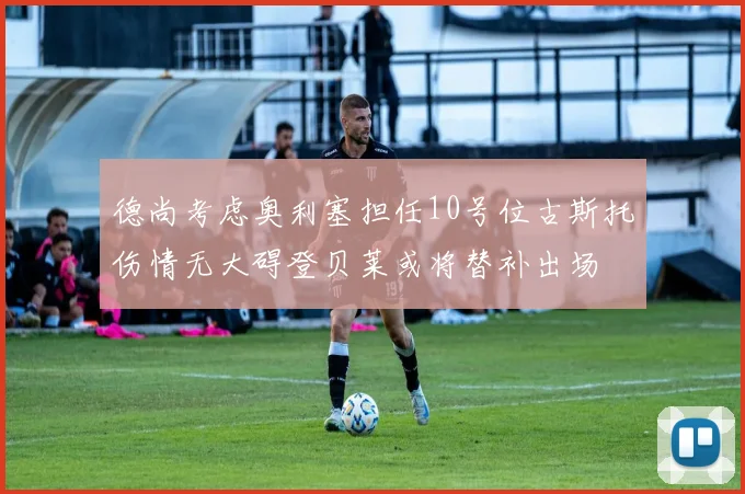 德尚考虑奥利塞担任10号位古斯托伤情无大碍登贝莱或将替补出场