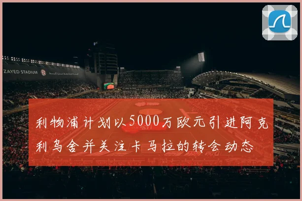 利物浦计划以5000万欧元引进阿克利乌舍并关注卡马拉的转会动态