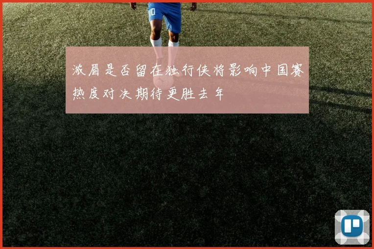 浓眉是否留在独行侠将影响中国赛热度对决期待更胜去年