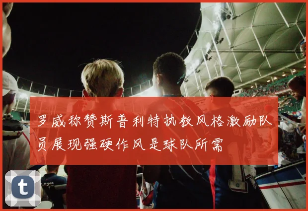 罗威称赞斯普利特执教风格激励队员展现强硬作风是球队所需