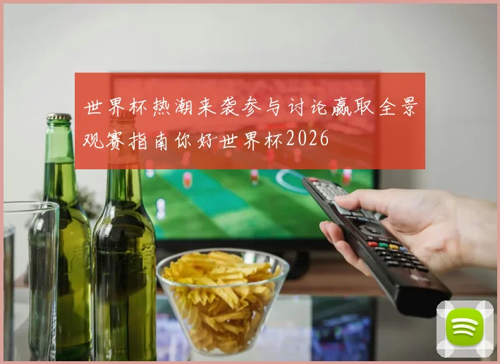 世界杯热潮来袭参与讨论赢取全景观赛指南你好世界杯2026