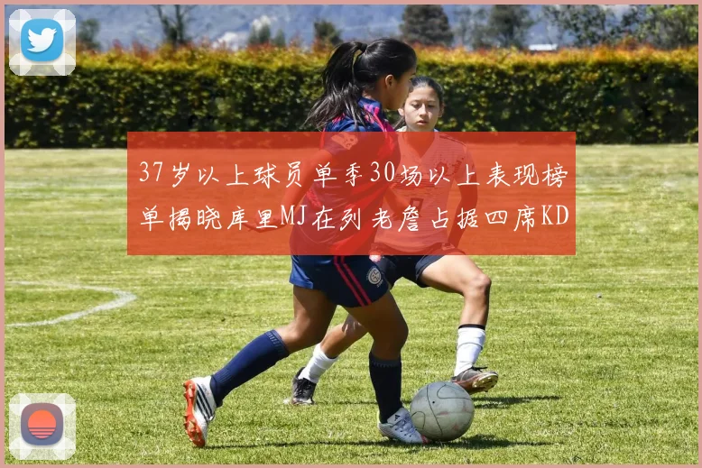 37岁以上球员单季30场以上表现榜单揭晓库里MJ在列老詹占据四席KD今年能否登顶