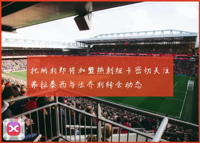 托纳利即将加盟热刺纽卡密切关注弗拉泰西与法乔利转会动态
