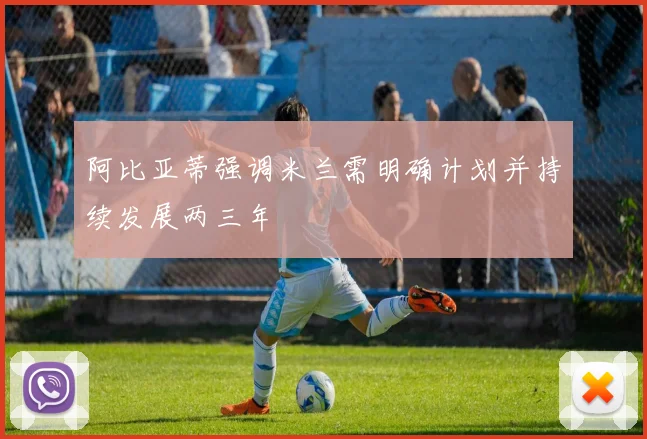阿比亚蒂强调米兰需明确计划并持续发展两三年