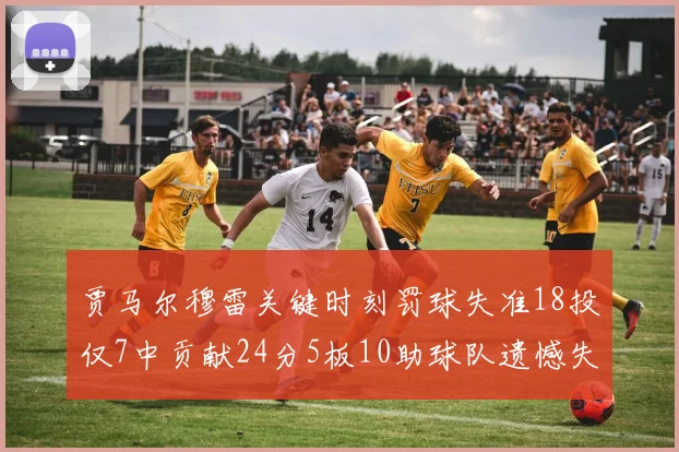 贾马尔穆雷关键时刻罚球失准18投仅7中贡献24分5板10助球队遗憾失平