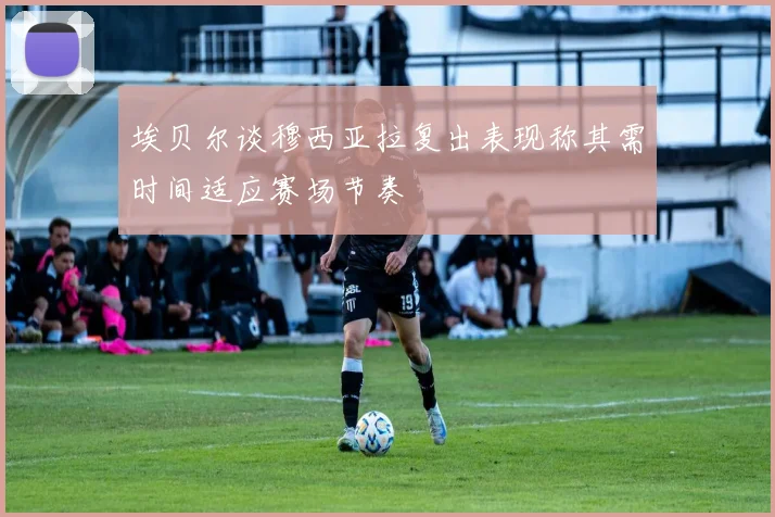 埃贝尔谈穆西亚拉复出表现称其需时间适应赛场节奏