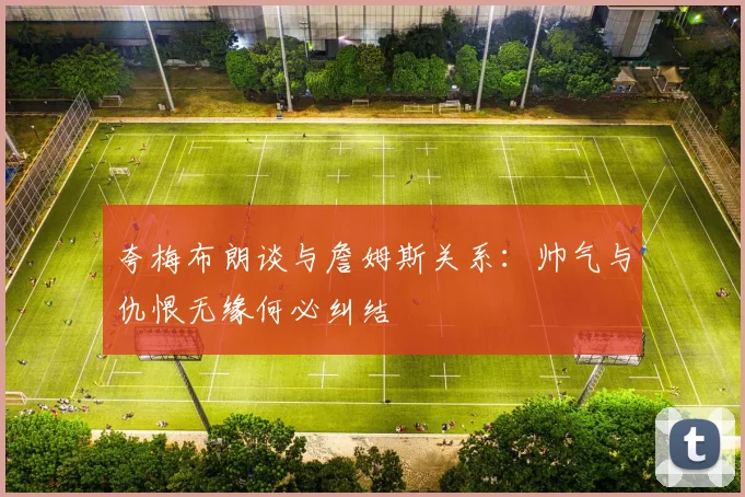 夸梅布朗谈与詹姆斯关系：帅气与仇恨无缘何必纠结