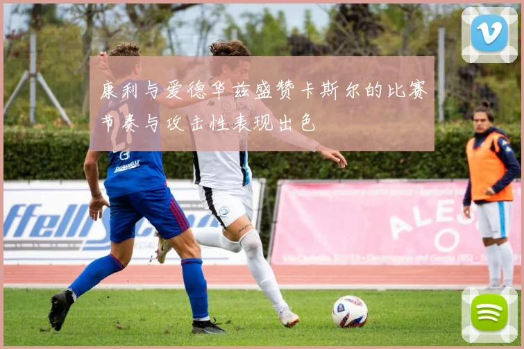康利与爱德华兹盛赞卡斯尔的比赛节奏与攻击性表现出色