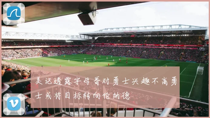 美记透露字母哥对勇士兴趣不高勇士或将目标转向伦纳德