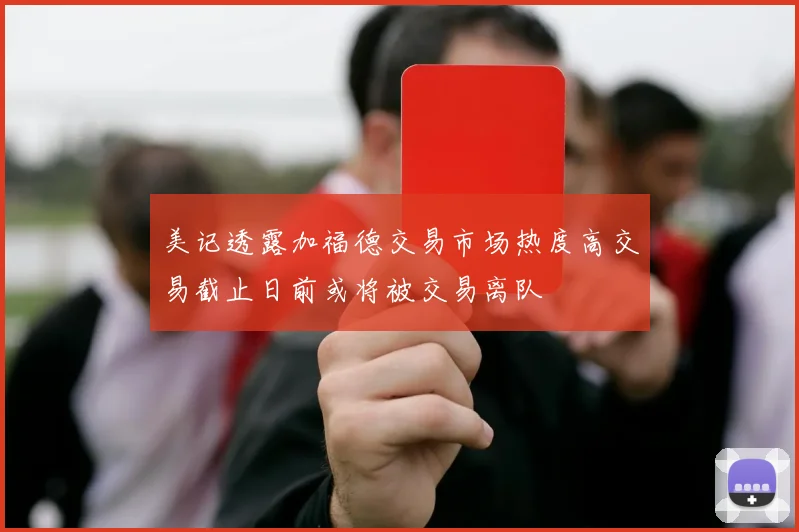 美记透露加福德交易市场热度高交易截止日前或将被交易离队
